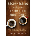 Reconnecting with Your Estranged Adult Child: Practical Tips and Tools to Heal Your Relationship