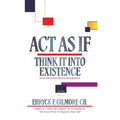 Act as If: Think It into Existence: Your Thoughts Create Your Reality