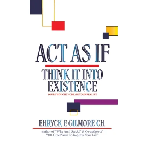 Act as If: Think It into Existence: Your Thoughts Create Your Reality