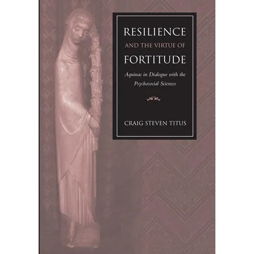 Resilience and the Virtue of Fortitude Aquinas in Dialogue with the Psychosocial Sciences