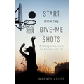 Start with the Give-Me Shots: 8 Homegrown Lessons for Business and Life