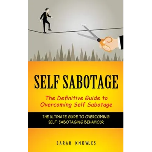 Self Sabotage: The Definitive Guide to Overcoming Self Sabotage (The Ultimate Guide to Overcoming Self-sabotaging Behaviour)