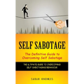 Self Sabotage: The Definitive Guide to Overcoming Self Sabotage (The Ultimate Guide to Overcoming Self-sabotaging Behaviour)