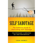 Self Sabotage: The Definitive Guide to Overcoming Self Sabotage (The Ultimate Guide to Overcoming Self-sabotaging Behaviour)