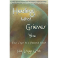 Healing What Grieves You: Four Steps to a Peaceful Heart