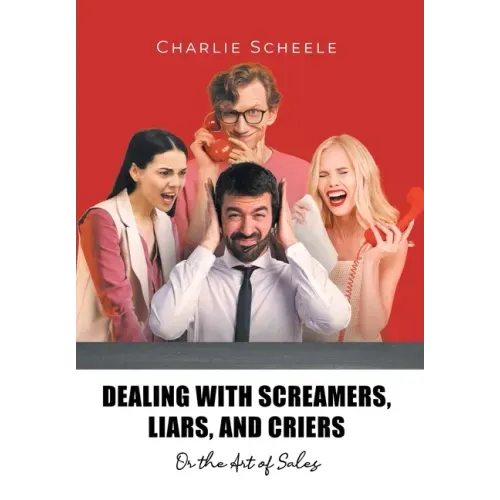 Dealing with Screamers, Liars, and Criers: Or the Art of Sales