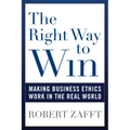The Right Way to Win: Making Business Ethics Work in the Real World