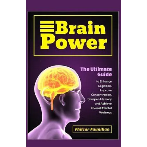 Brain Power: The Ultimate Guide to Enhance Cognition, Improve Concentration, Sharpen Memory and Achieve Overall Mental Wellness