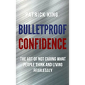 Bulletproof Confidence: The Art of Not Caring What People Think and Living Fearlessly