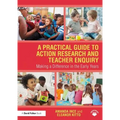 A Practical Guide to Action Research and Teacher Enquiry: Making a Difference in the Early Years