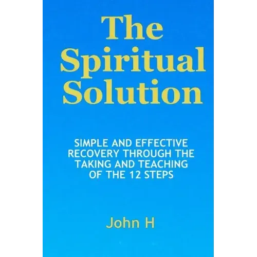 The Spiritual Solution - Simple And Effective Recovery Through The Taking And Teaching Of The 12 Steps