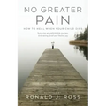 No Greater Pain: How to heal when your child dies. Surviving an unthinkable journey, Embracing Grief and finding joy