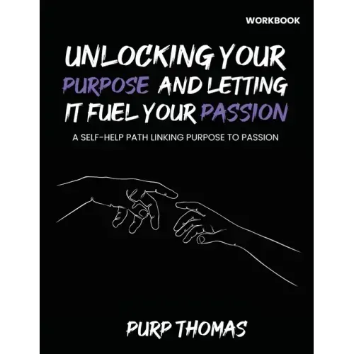 Unlocking Your Purpose And Letting It Fuel Your Passion: A Self-Help Path Linking Purpose To Passion