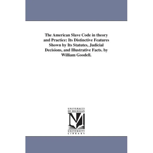 The American Slave Code in theory and Practice: Its Distinctive Features Shown by Its Statutes, Judicial Decisions, and Illustrative Facts. by William