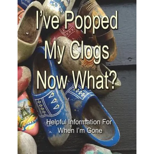 I've Popped My Clogs - Now What?: Helpful Information For When I'm Gone