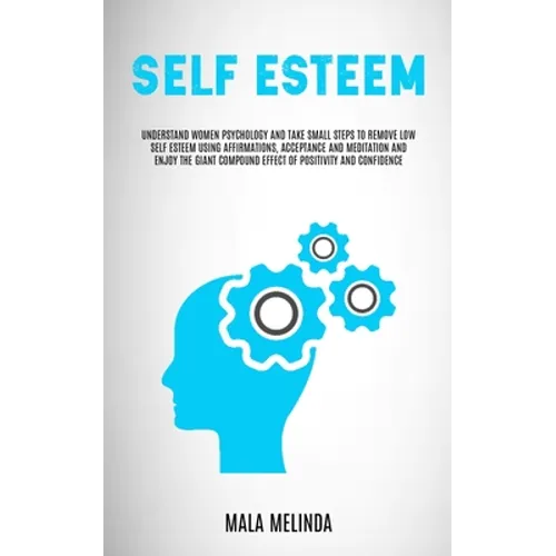 Self Esteem: Understand Women Psychology and Take Small Steps to Remove Low Self Esteem Using Affirmations, Acceptance and Meditation and Enjoy the Gi