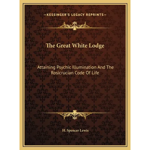 The Great White Lodge: Attaining Psychic Illumination And The Rosicrucian Code Of Life