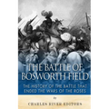 The Battle of Bosworth Field: The History of the Battle that Ended the Wars of the Roses