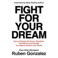 Fight for Your Dream: How to Develop the Focus, Discipline, Confidence and Courage You Need to Achieve Your Goals