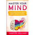 Master Your Mind: 11 Mental Hacks to Eliminate Negative Thoughts, Improve Your Emotional Intelligence, and End Procrastination