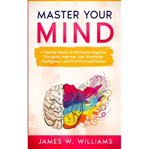 Master Your Mind: 11 Mental Hacks to Eliminate Negative Thoughts, Improve Your Emotional Intelligence, and End Procrastination