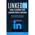 Linkedin: Guide to Making Your Linkedin Profile Awesome (How to Build Relationships and Get Job Offers Using Linkedin)