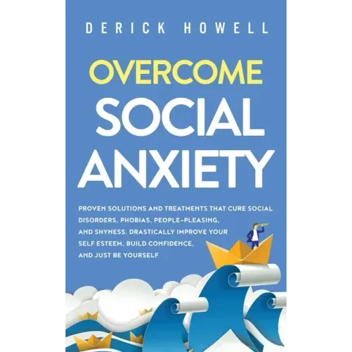 Overcome Social Anxiety: Proven Solutions and Treatments That Cure Social Disorders, Phobias, People-Pleasing, and Shyness. Drastically Improve