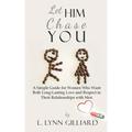 Let Him Chase You: A Simple Guide for Women Who Want Both Long-Lasting Love and Respect in Their Relationships with Men