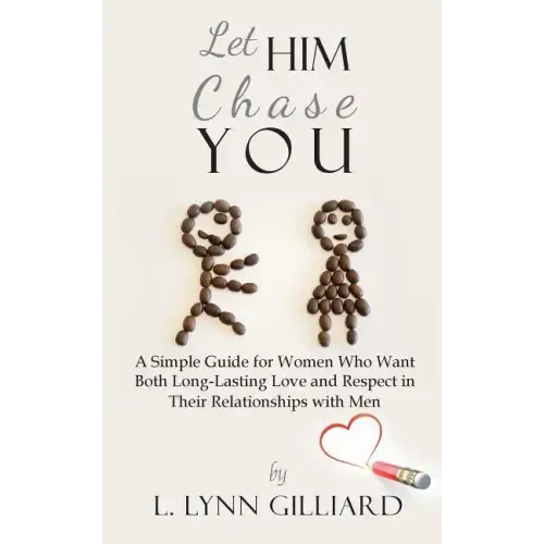 Let Him Chase You: A Simple Guide for Women Who Want Both Long-Lasting Love and Respect in Their Relationships with Men