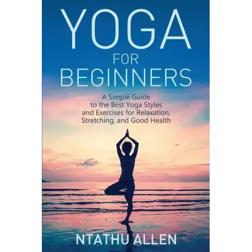 Yoga for Beginners: A Simple Guide to the Best Yoga Styles and Exercises for Relaxation, Stretching, and Good Health