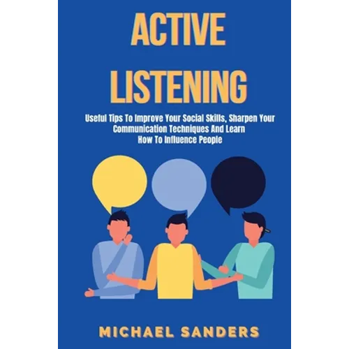 Active listening: Useful Tips to Improve Your Social Skills, Sharpen Your Communication Techniques And Learn How To Influence People
