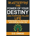 Mastering The Power Of Your Destiny And Purpose-Filled Life: Strategies To Activate Success In Your Life