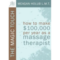 The Magic Touch: How to Make $100,000 Per Year as a Massage Therapist; Simple and Effective Business, Marketing, and Ethics Education f