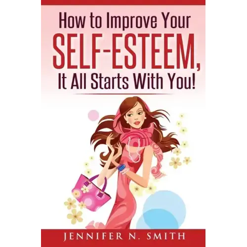 Self-Esteem: How to Improve Your Self-Esteem - It all starts with you!