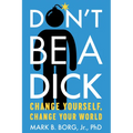 Don't Be a Dick: Change Yourself, Change Your World