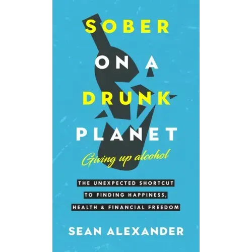 Sober On A Drunk Planet: The Unexpected Shortcut To Finding Happiness, Health And Financial Freedom