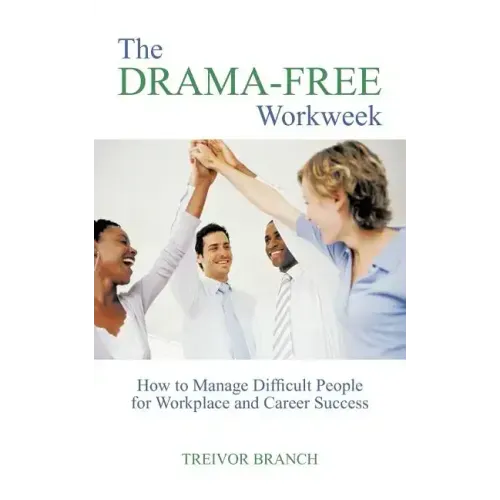 The Drama-Free Workweek: How to Manage Difficult People for Workplace and Career Success
