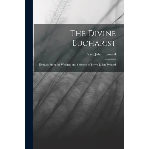 The Divine Eucharist: Extracts From the Writings and Sermons of Pierre-Julien Eymard