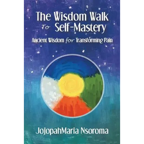 The Wisdom Walk to Self-Mastery: Ancient Wisdom for Transforming Pain