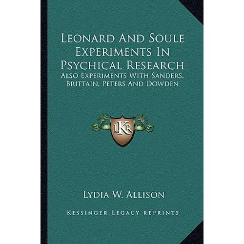Leonard And Soule Experiments In Psychical Research: Also Experiments With Sanders, Brittain, Peters And Dowden