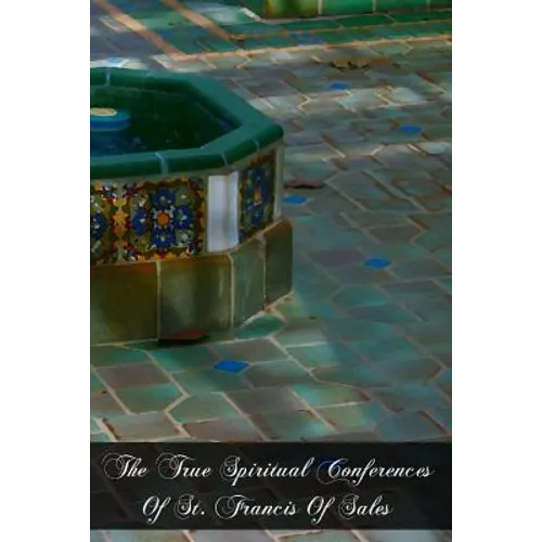 The True Spiritual Conferences Of St. Francis Of Sales: Bishop and Prince Of Geneva, Institutor And Founder Of The Order Of The Visitation Of Holy Mar