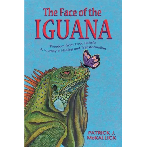 The Face of the Iguana: Freedom from Toxic Beliefs: a Journey in Healing and Transformation