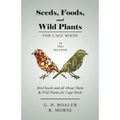 Seeds, Foods, and Wild Plants for Cage Birds - In Two Sections: Bird Seeds and all About Them & Wild Plants for Cage Birds