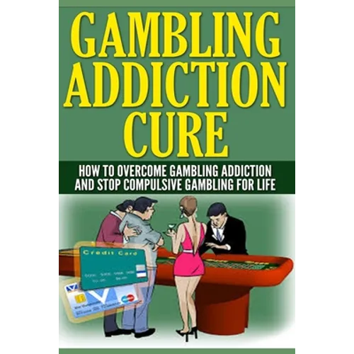 Gambling Addiction Cure: How To Overcome Gambling Addiction And Stop Compulsive Gambling For Life