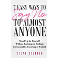7 Easy Ways to Say NO to Almost Anyone: Stand Up for Yourself Without Looking (or Feeling) Unreasonable, Uncaring or Unkind