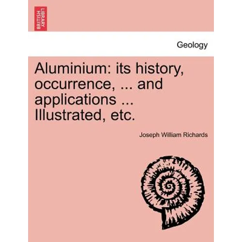 Aluminium: Its History, Occurrence, ... and Applications ... Illustrated, Etc.