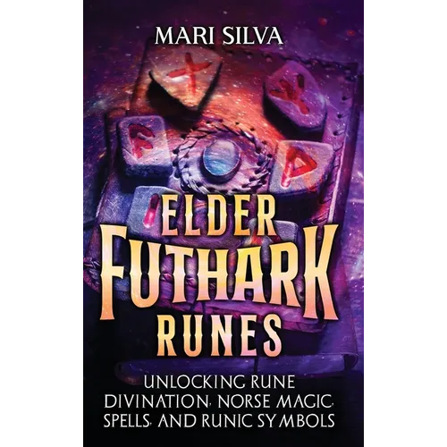 Elder Futhark Runes: Unlocking Rune Divination, Norse Magic, Spells, and Runic Symbols