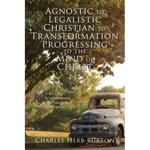 Agnostic to Legalistic Christian to Transformation Progressing to The Mind of Christ: Ro 12:2 "...be not conformed...be Ye Transformed...ye may prove.
