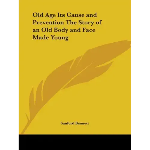 Old Age Its Cause and Prevention The Story of an Old Body and Face Made Young