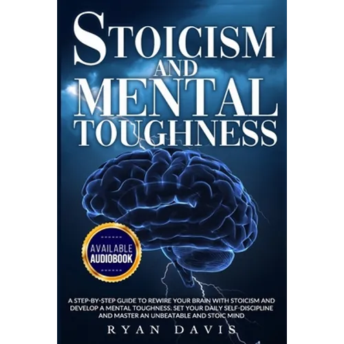 Stoicism and Mental Toughness: A Step-By-Step Guide To Rewire Your Brain With Stoicism And Develop A Mental Toughness. Set Your Daily Self -Disciplin